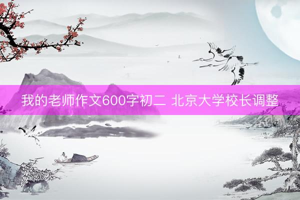 我的老师作文600字初二 北京大学校长调整