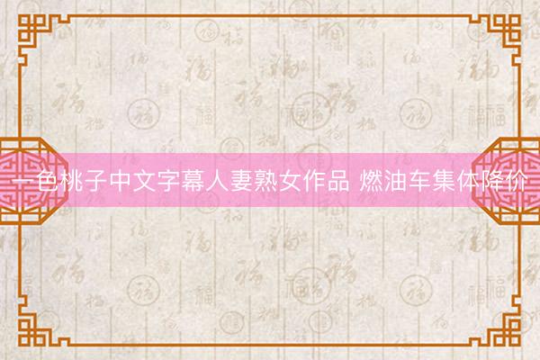 一色桃子中文字幕人妻熟女作品 燃油车集体降价