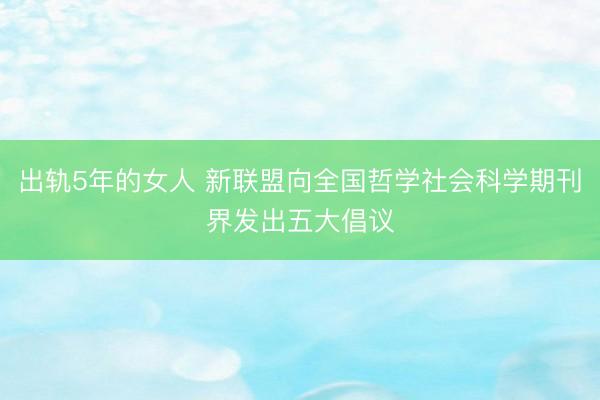 出轨5年的女人 新联盟向全国哲学社会科学期刊界发出五大倡议