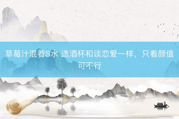 草莓汁混着S水 选酒杯和谈恋爱一样，只看颜值可不行