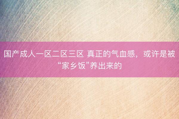 国产成人一区二区三区 真正的气血感，或许是被“家乡饭”养出来的
