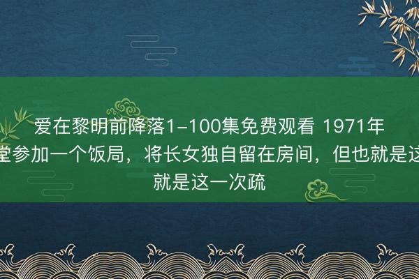 爱在黎明前降落1-100集免费观看 1971年，林语堂参加一个饭局，将长女独自留在房间，但也就是这一次疏