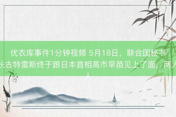 优衣库事件1分钟视频 5月18日，联合国秘书长古特雷斯终于跟日本首相高市早苗见上了面，两人