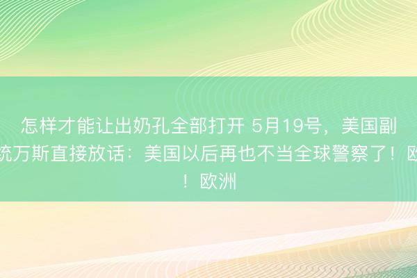 怎样才能让出奶孔全部打开 5月19号，美国副总统万斯直接放话：美国以后再也不当全球警察了！欧洲