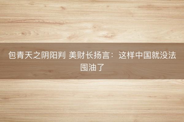 包青天之阴阳判 美财长扬言：这样中国就没法囤油了