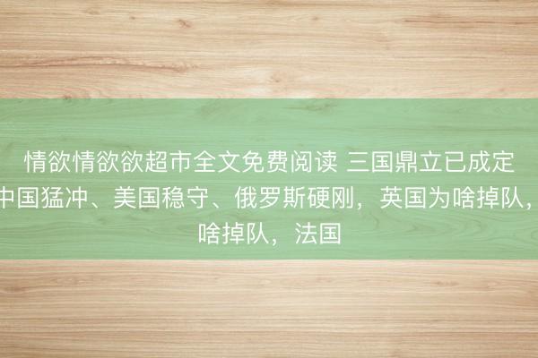 情欲情欲欲超市全文免费阅读 三国鼎立已成定局？中国猛冲、美国稳守、俄罗斯硬刚，英国为啥掉队，法国