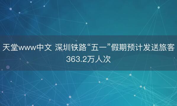 天堂www中文 深圳铁路“五一”假期预计发送旅客363.2万人次