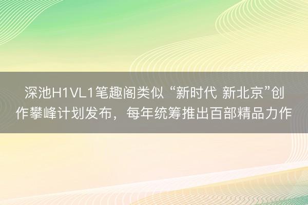 深池H1VL1笔趣阁类似 “新时代 新北京”创作攀峰计划发布，每年统筹推出百部精品力作