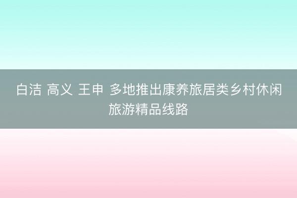 白洁 高义 王申 多地推出康养旅居类乡村休闲旅游精品线路