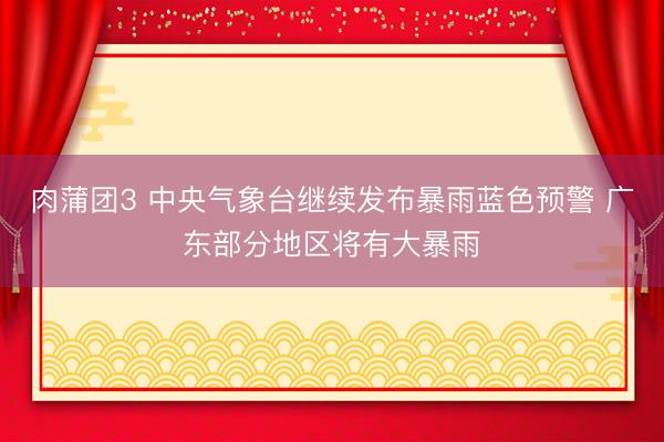 肉蒲团3 中央气象台继续发布暴雨蓝色预警 广东部分地区将有大暴雨