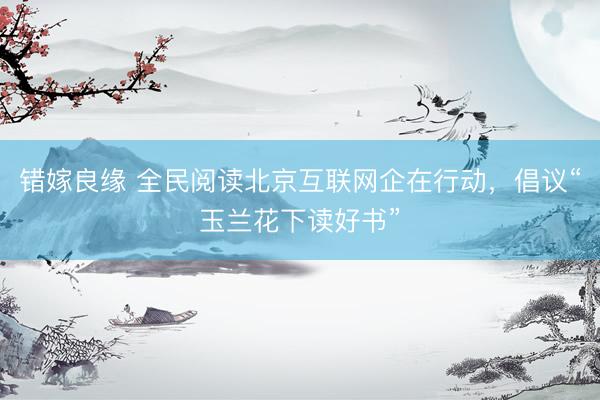 错嫁良缘 全民阅读北京互联网企在行动，倡议“玉兰花下读好书”