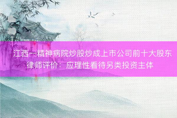 江西一精神病院炒股炒成上市公司前十大股东 律师评价：应理性看待另类投资主体