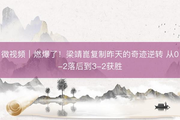微视频｜燃爆了！梁靖崑复制昨天的奇迹逆转 从0-2落后到3-2获胜