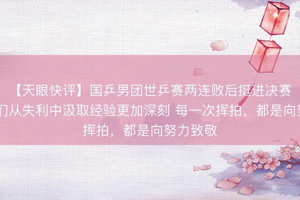 【天眼快评】国乒男团世乒赛两连败后挺进决赛 小伙子们从失利中汲取经验更加深刻 每一次挥拍，都是向努力致敬