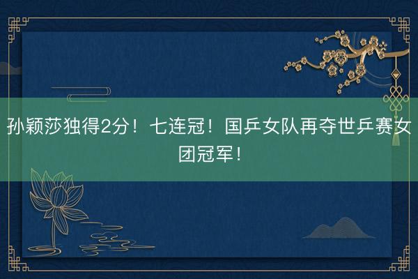 孙颖莎独得2分！七连冠！国乒女队再夺世乒赛女团冠军！