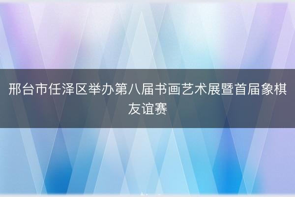 邢台市任泽区举办第八届书画艺术展暨首届象棋友谊赛