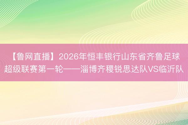 【鲁网直播】2026年恒丰银行山东省齐鲁足球超级联赛第一轮——淄博齐稷锐思达队VS临沂队