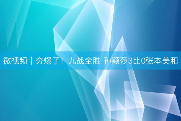 微视频｜夯爆了！九战全胜 孙颖莎3比0张本美和