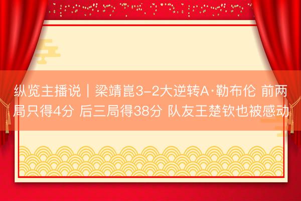 纵览主播说｜梁靖崑3-2大逆转A·勒布伦 前两局只得4分 后三局得38分 队友王楚钦也被感动