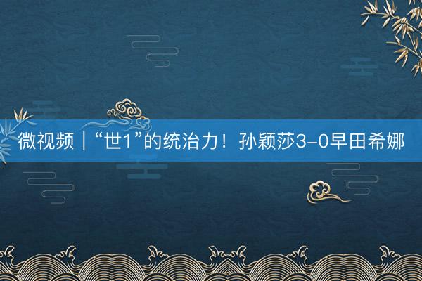 微视频｜“世1”的统治力！孙颖莎3-0早田希娜