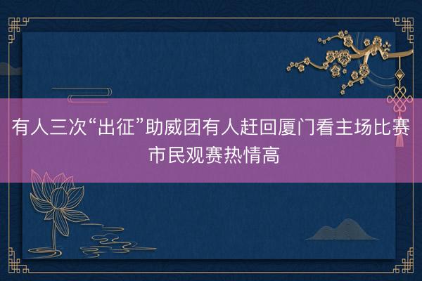 有人三次“出征”助威团有人赶回厦门看主场比赛 市民观赛热情高