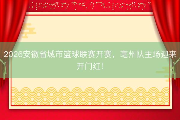 2026安徽省城市篮球联赛开赛，亳州队主场迎来开门红！