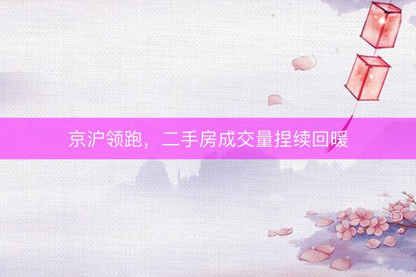 京沪领跑，二手房成交量捏续回暖