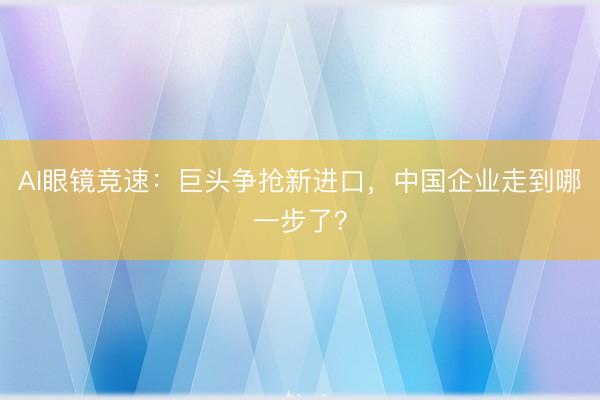 AI眼镜竞速：巨头争抢新进口，中国企业走到哪一步了？