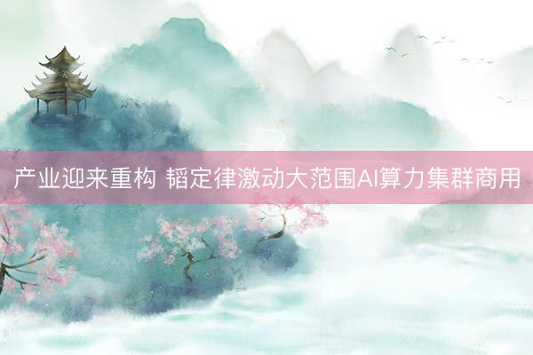 产业迎来重构 韬定律激动大范围AI算力集群商用