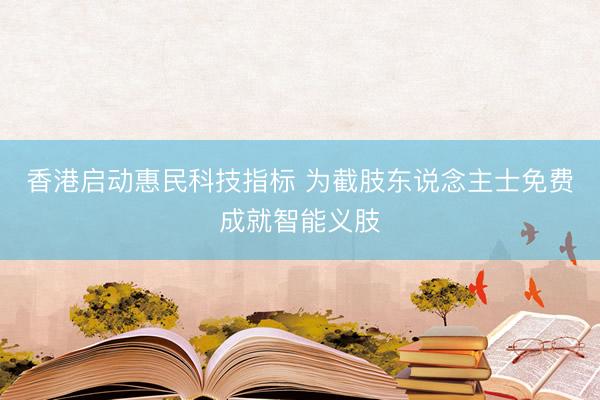 香港启动惠民科技指标 为截肢东说念主士免费成就智能义肢