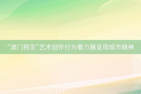 “澳门预见”艺术创作行为着力展呈现城市精神
