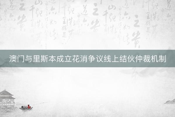 澳门与里斯本成立花消争议线上结伙仲裁机制