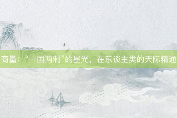 商量：“一国两制”的星光，在东谈主类的天际精通