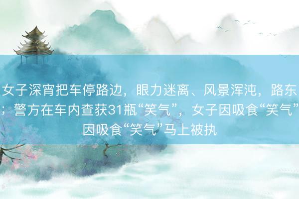 女子深宵把车停路边，眼力迷离、风景浑沌，路东谈主报警；警方在车内查获31瓶“笑气”，<a href=