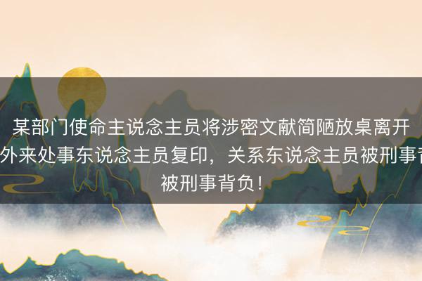 某部门使命主说念主员将涉密文献简陋放桌离开，被外来处事东说念主员复印，关系东说念主员被刑事背负！