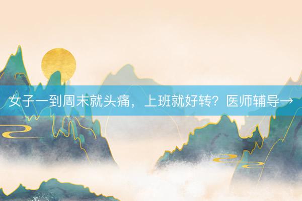 女子一到周末就头痛，上班就好转？医师辅导→