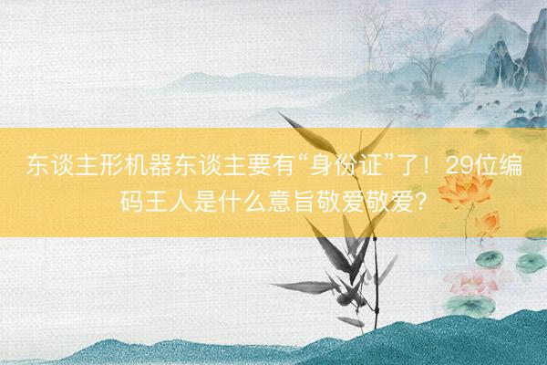 东谈主形机器东谈主要有“身份证”了！29位编码王人是什么意旨敬爱敬爱？
