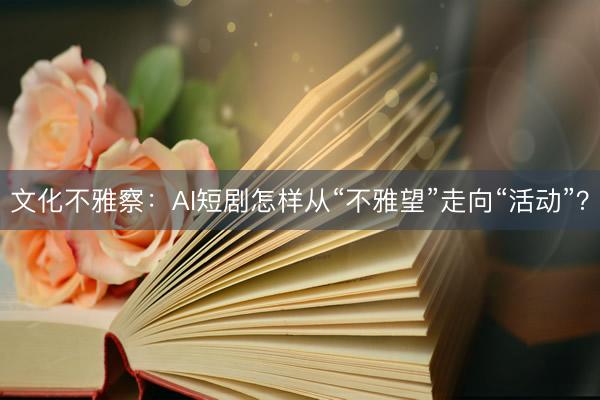 文化不雅察：AI短剧怎样从“不雅望”走向“活动”？