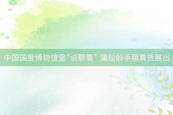 中国国度博物馆里“说聊斋” 蒲松龄手稿真货展出