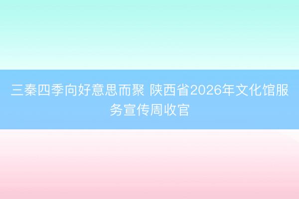 三秦四季向好意思而聚 陕西省2026年文化馆服务宣传周收官