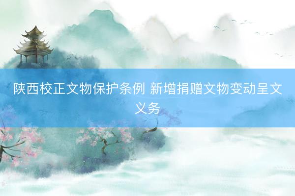 陕西校正文物保护条例 新增捐赠文物变动呈文义务