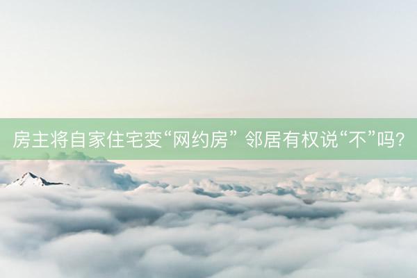 房主将自家住宅变“网约房” 邻居有权说“不”吗？
