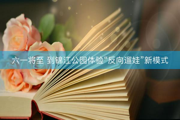 六一将至 到锦江公园体验“反向遛娃”新模式