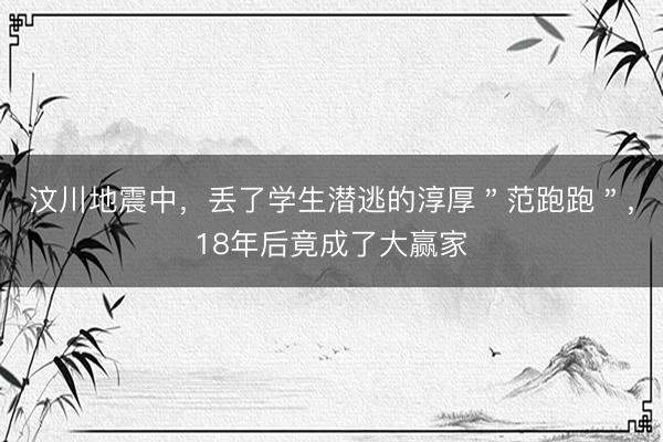 汶川地震中，丢了学生潜逃的淳厚＂范跑跑＂，18年后竟成了大赢家