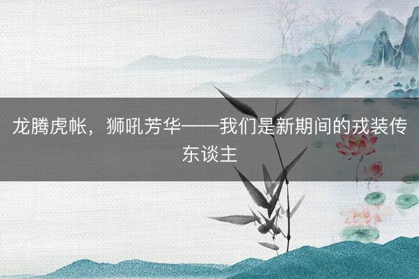 龙腾虎帐，狮吼芳华——我们是新期间的戎装传东谈主