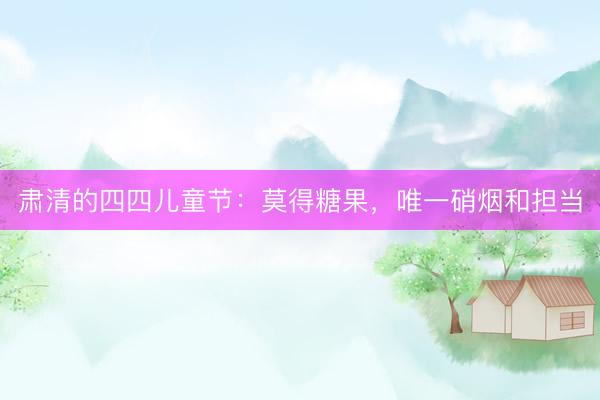 肃清的四四儿童节：莫得糖果，唯一硝烟和担当