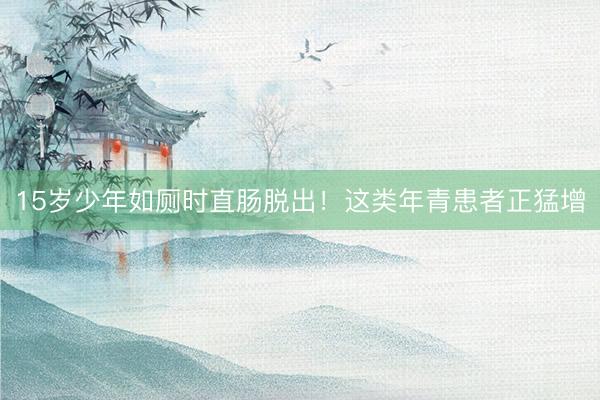 15岁少年如厕时直肠脱出！这类年青患者正猛增