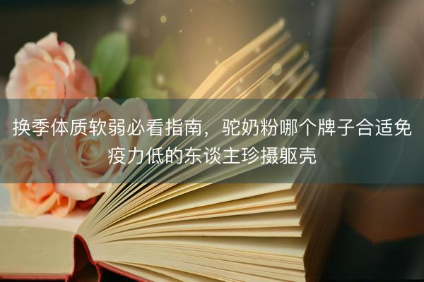 换季体质软弱必看指南，驼奶粉哪个牌子合适免疫力低的东谈主珍摄躯壳
