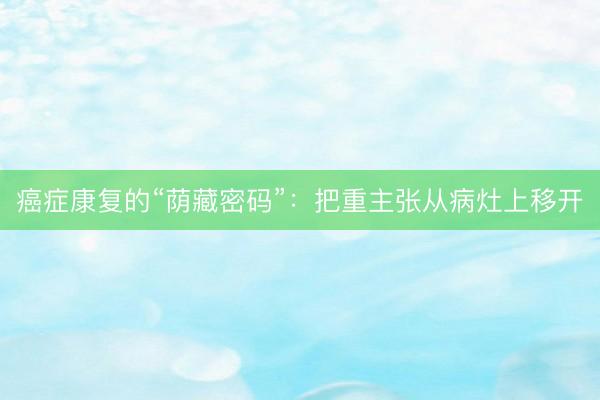 癌症康复的“荫藏密码”：把重主张从病灶上移开