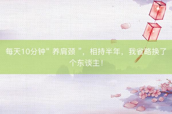 每天10分钟“ 养肩颈 ”，相持半年，我省略换了个东谈主！